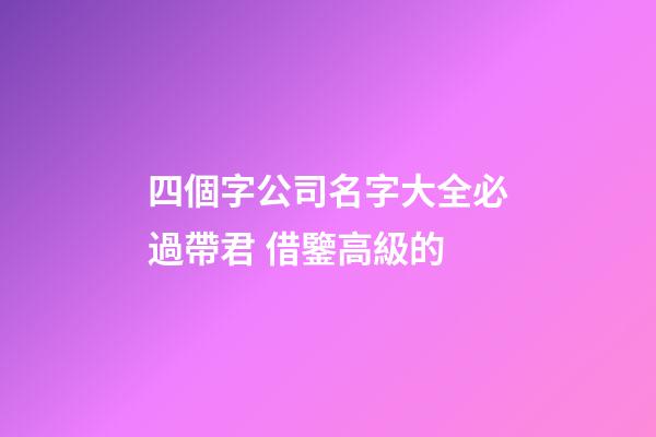 四個字公司名字大全必過帶君 借鑒高級的-第1張-公司起名-玄機派